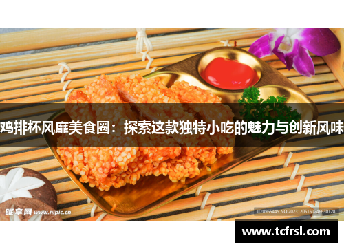 鸡排杯风靡美食圈：探索这款独特小吃的魅力与创新风味