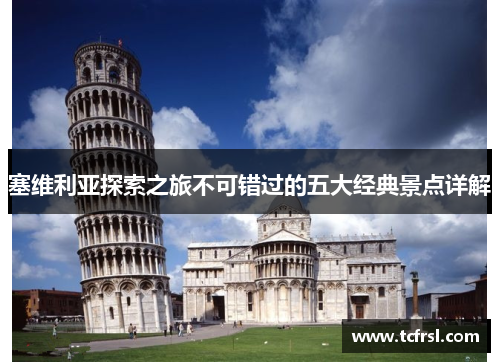 塞维利亚探索之旅不可错过的五大经典景点详解