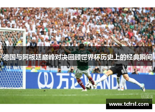德国与阿根廷巅峰对决回顾世界杯历史上的经典瞬间