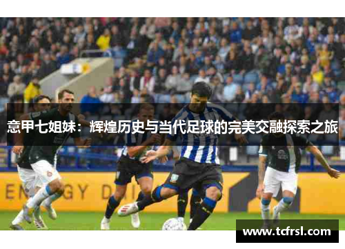 意甲七姐妹：辉煌历史与当代足球的完美交融探索之旅