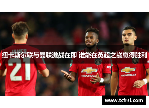 纽卡斯尔联与曼联激战在即 谁能在英超之巅赢得胜利