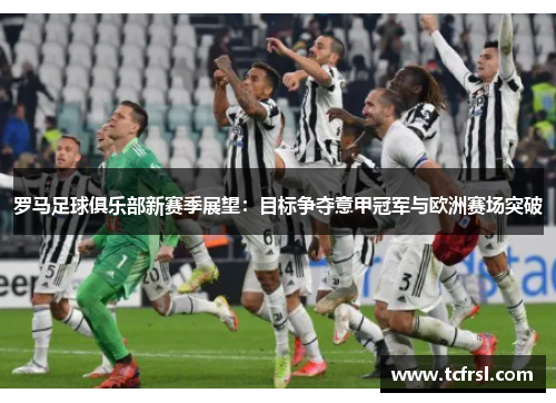 罗马足球俱乐部新赛季展望：目标争夺意甲冠军与欧洲赛场突破