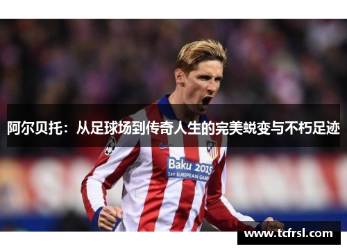 阿尔贝托：从足球场到传奇人生的完美蜕变与不朽足迹