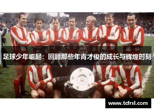 足球少年崛起：回顾那些年青才俊的成长与辉煌时刻