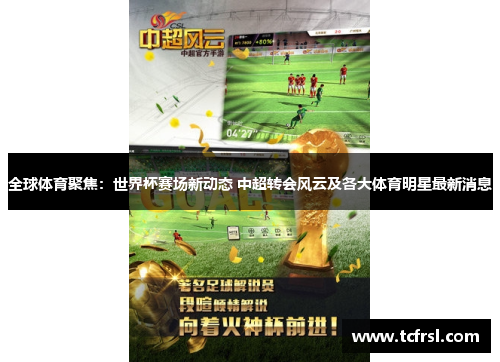全球体育聚焦：世界杯赛场新动态 中超转会风云及各大体育明星最新消息