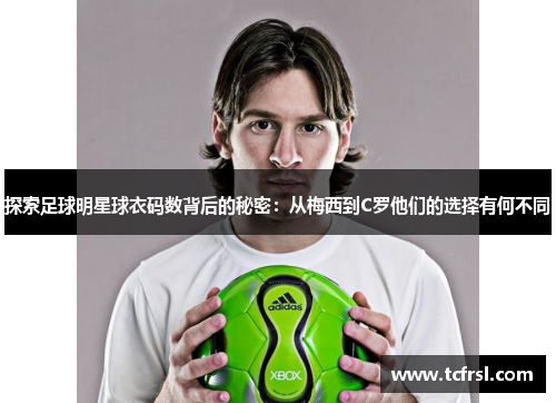探索足球明星球衣码数背后的秘密：从梅西到C罗他们的选择有何不同