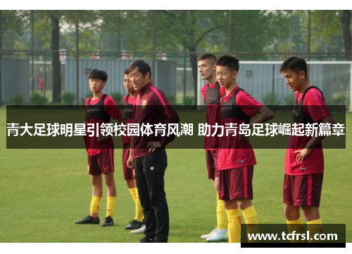 青大足球明星引领校园体育风潮 助力青岛足球崛起新篇章