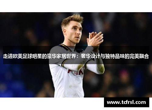 走进欧美足球明星的豪华家居世界：奢华设计与独特品味的完美融合