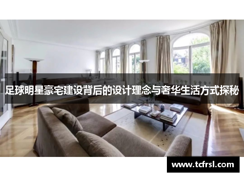 足球明星豪宅建设背后的设计理念与奢华生活方式探秘