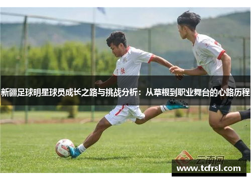 新疆足球明星球员成长之路与挑战分析：从草根到职业舞台的心路历程