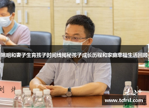 姚明和妻子生育孩子时间线揭秘孩子成长历程和家庭幸福生活回顾