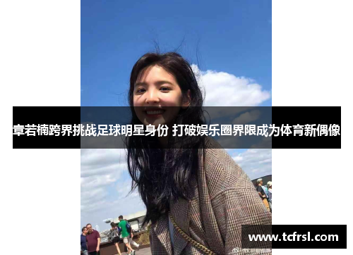 章若楠跨界挑战足球明星身份 打破娱乐圈界限成为体育新偶像