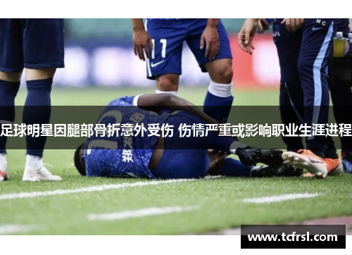 足球明星因腿部骨折意外受伤 伤情严重或影响职业生涯进程
