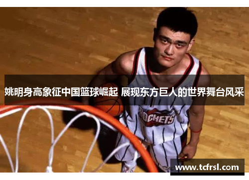 姚明身高象征中国篮球崛起 展现东方巨人的世界舞台风采