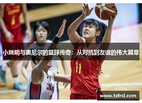 小姚明与奥尼尔的篮球传奇：从对抗到友谊的伟大篇章