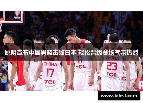 姚明宣布中国男篮击败日本 轻松晋级赛场气氛热烈
