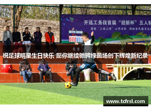 祝足球明星生日快乐 愿你继续驰骋绿茵场创下辉煌新纪录