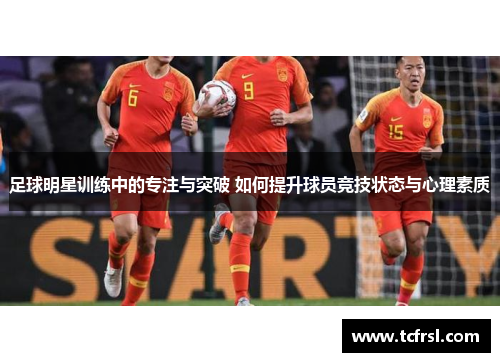 足球明星训练中的专注与突破 如何提升球员竞技状态与心理素质