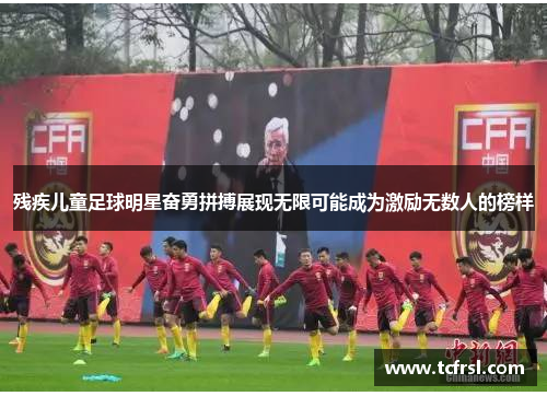 残疾儿童足球明星奋勇拼搏展现无限可能成为激励无数人的榜样