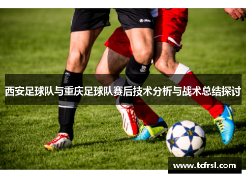 西安足球队与重庆足球队赛后技术分析与战术总结探讨