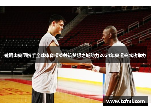 姚明申奥团携手全球体育精英共筑梦想之城助力2024年奥运会成功举办
