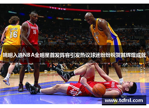 姚明入选NBA全明星首发阵容引发热议球迷纷纷祝贺其辉煌成就
