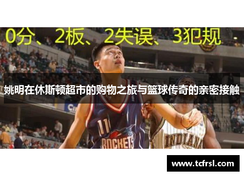 姚明在休斯顿超市的购物之旅与篮球传奇的亲密接触