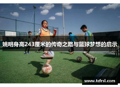姚明身高243厘米的传奇之路与篮球梦想的启示