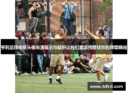 亨利足球明星头像高清展示与解析让我们重温传奇球员的辉煌瞬间