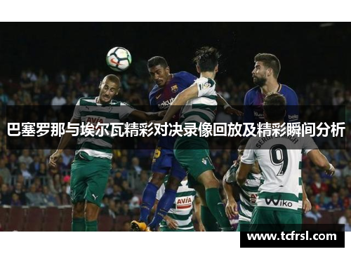 巴塞罗那与埃尔瓦精彩对决录像回放及精彩瞬间分析