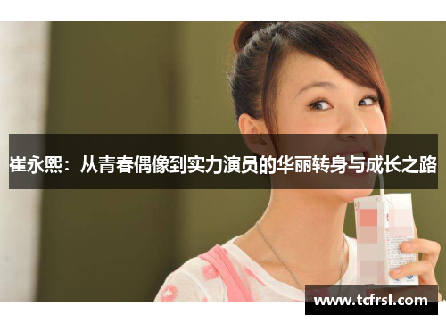 崔永熙：从青春偶像到实力演员的华丽转身与成长之路