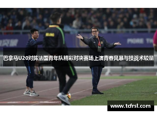 巴拿马U20对阵法国青年队精彩对决赛场上演青春风暴与技战术较量