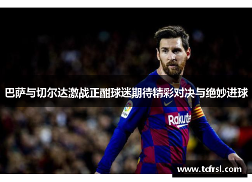 巴萨与切尔达激战正酣球迷期待精彩对决与绝妙进球