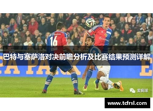 巴特与塞萨洛对决前瞻分析及比赛结果预测详解