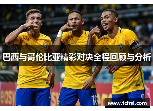 巴西与哥伦比亚精彩对决全程回顾与分析