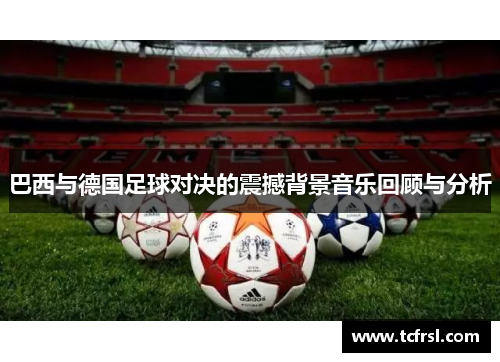 巴西与德国足球对决的震撼背景音乐回顾与分析