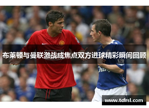 布莱顿与曼联激战成焦点双方进球精彩瞬间回顾