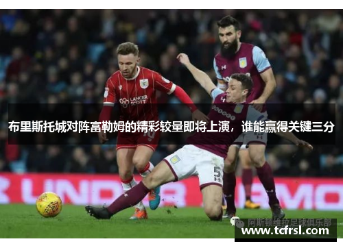 布里斯托城对阵富勒姆的精彩较量即将上演，谁能赢得关键三分