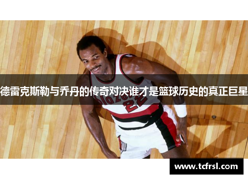 德雷克斯勒与乔丹的传奇对决谁才是篮球历史的真正巨星