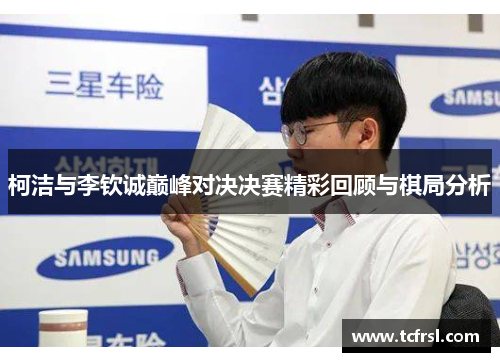 柯洁与李钦诚巅峰对决决赛精彩回顾与棋局分析