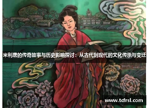 米利唐的传奇故事与历史影响探讨：从古代到现代的文化传承与变迁