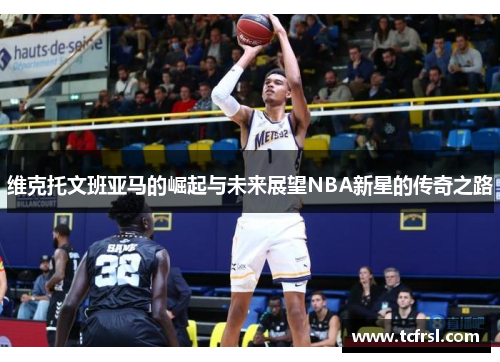 维克托文班亚马的崛起与未来展望NBA新星的传奇之路