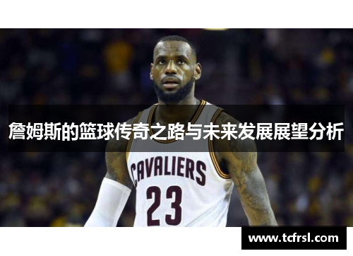 詹姆斯的篮球传奇之路与未来发展展望分析