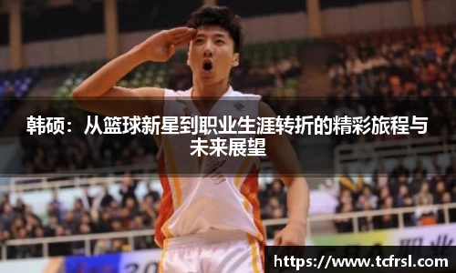 韩硕：从篮球新星到职业生涯转折的精彩旅程与未来展望